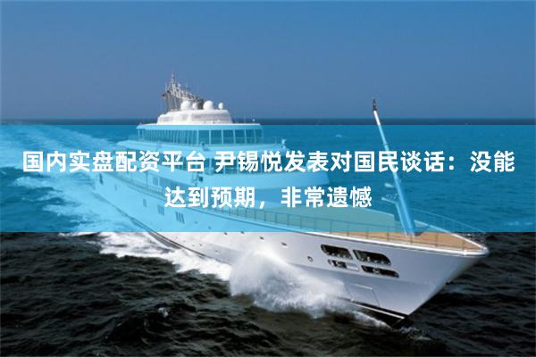 国内实盘配资平台 尹锡悦发表对国民谈话：没能达到预期，非常遗憾