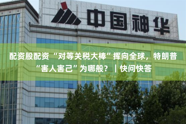 配资股配资 “对等关税大棒”挥向全球，特朗普“害人害己”为哪般？｜快问快答