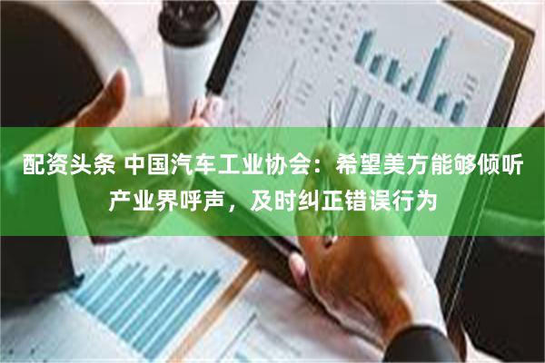 配资头条 中国汽车工业协会：希望美方能够倾听产业界呼声，及时纠正错误行为