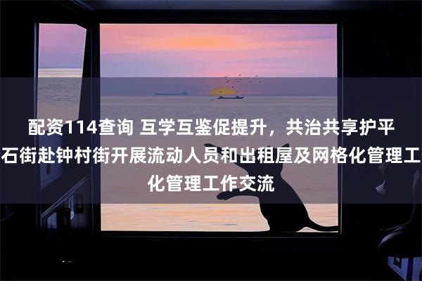 配资114查询 互学互鉴促提升，共治共享护平安！大石街赴钟村街开展流动人员和出租屋及网格化管理工作交流