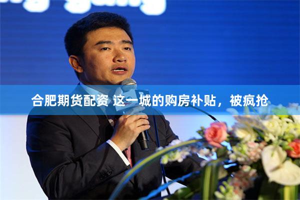 合肥期货配资 这一城的购房补贴，被疯抢