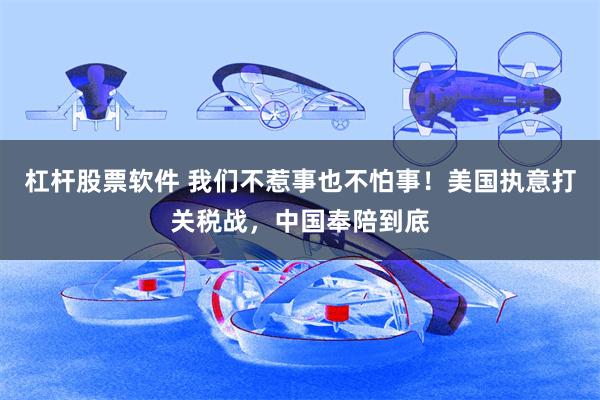 杠杆股票软件 我们不惹事也不怕事！美国执意打关税战，中国奉陪到底
