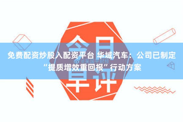 免费配资炒股入配资平台 华域汽车：公司已制定“提质增效重回报”行动方案