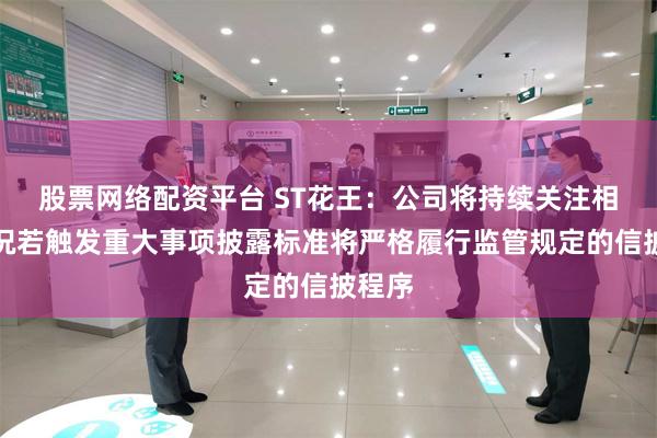 股票网络配资平台 ST花王：公司将持续关注相关情况若触发重大事项披露标准将严格履行监管规定的信披程序