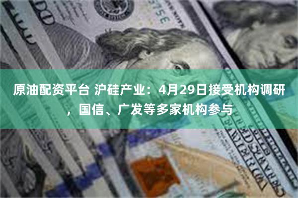 原油配资平台 沪硅产业：4月29日接受机构调研，国信、广发等多家机构参与