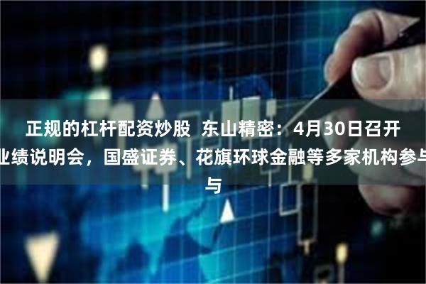 正规的杠杆配资炒股  东山精密：4月30日召开业绩说明会，国盛证券、花旗环球金融等多家机构参与