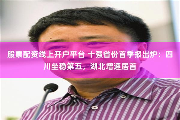 股票配资线上开户平台 十强省份首季报出炉：四川坐稳第五，湖北增速居首
