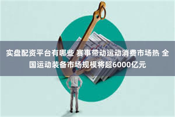实盘配资平台有哪些 赛事带动运动消费市场热 全国运动装备市场规模将超6000亿元