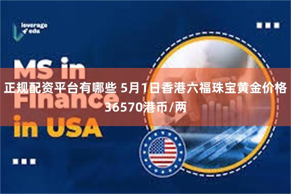 正规配资平台有哪些 5月1日香港六福珠宝黄金价格36570港币/两