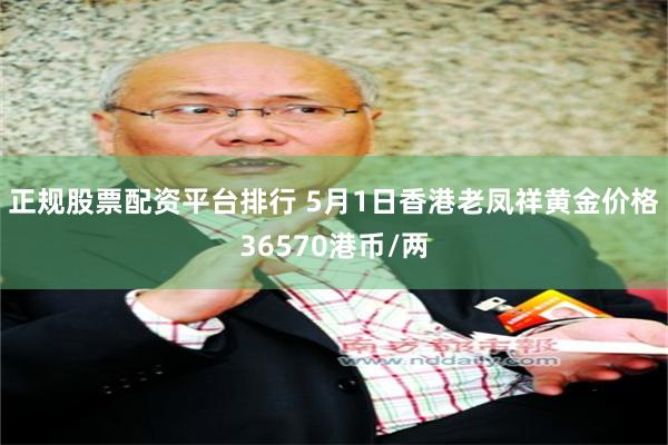 正规股票配资平台排行 5月1日香港老凤祥黄金价格36570港币/两