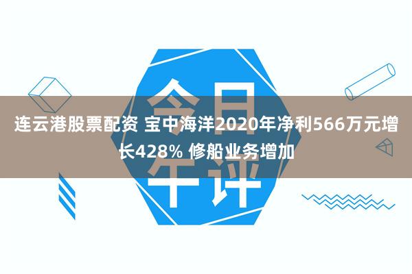连云港股票配资 宝中海洋2020年净利566万元增长428% 修船业务增加