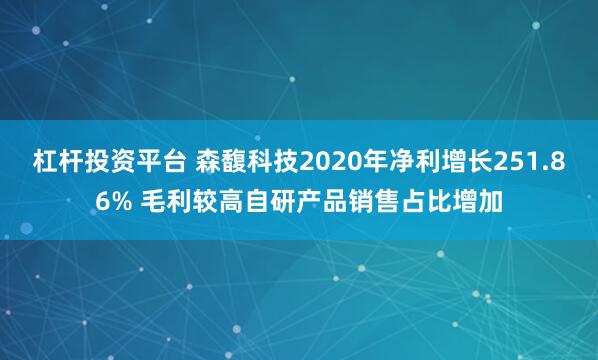 杠杆投资平台 森馥科技2020年净利增长251.86% 毛利较高自研产品销售占比增加