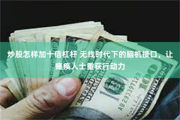 炒股怎样加十倍杠杆 无线时代下的脑机接口，让瘫痪人士重获行动力