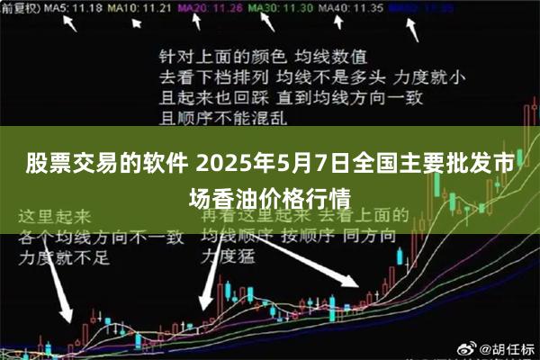 股票交易的软件 2025年5月7日全国主要批发市场香油价格行情