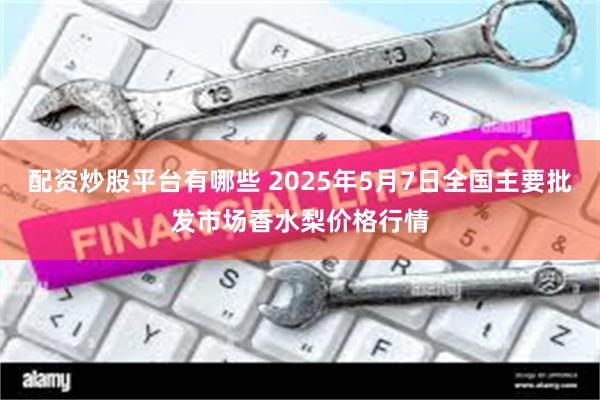 配资炒股平台有哪些 2025年5月7日全国主要批发市场香水梨价格行情