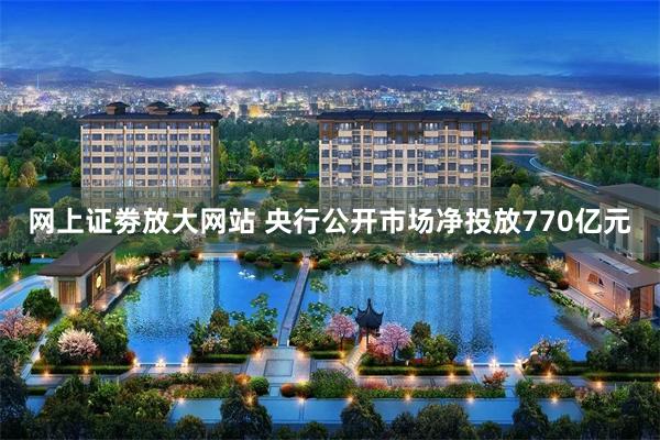 网上证劵放大网站 央行公开市场净投放770亿元