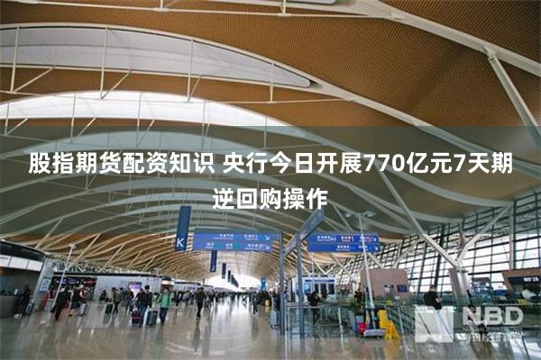 股指期货配资知识 央行今日开展770亿元7天期逆回购操作