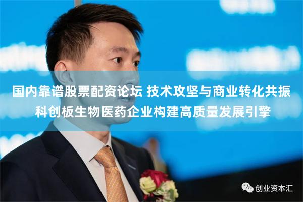 国内靠谱股票配资论坛 技术攻坚与商业转化共振 科创板生物医药企业构建高质量发展引擎