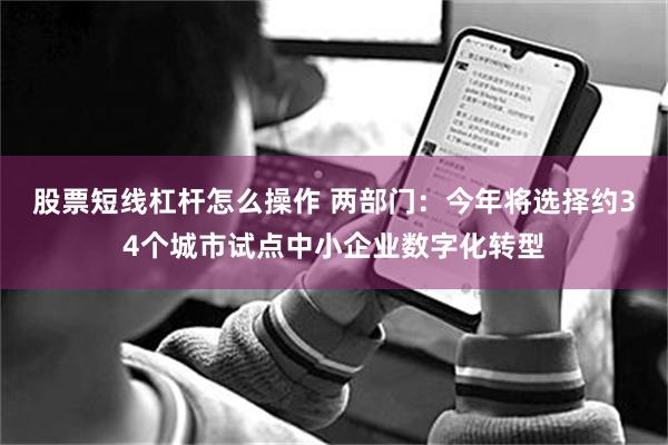 股票短线杠杆怎么操作 两部门：今年将选择约34个城市试点中小企业数字化转型
