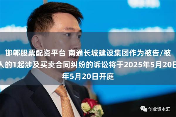 邯郸股票配资平台 南通长城建设集团作为被告/被上诉人的1起涉及买卖合同纠纷的诉讼将于2025年5月20日开庭