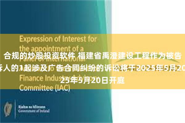 合规的炒股投资软件 福建省禹澄建设工程作为被告/被上诉人的1起涉及广告合同纠纷的诉讼将于2025年5月20日开庭