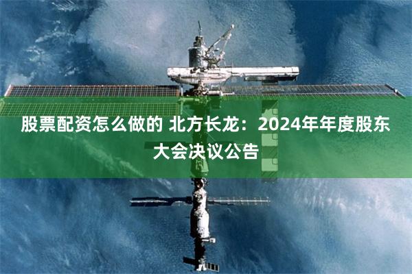 股票配资怎么做的 北方长龙：2024年年度股东大会决议公告