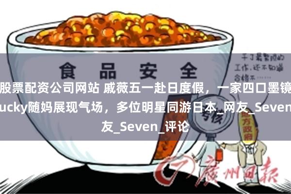 股票配资公司网站 戚薇五一赴日度假，一家四口墨镜装，Lucky随妈展现气场，多位明星同游日本_网友_Seven_评论