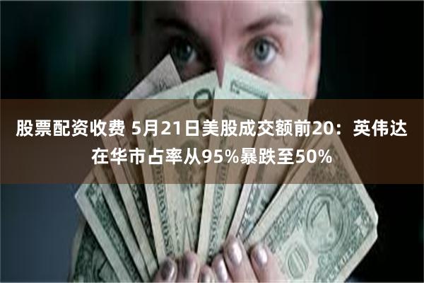 股票配资收费 5月21日美股成交额前20：英伟达在华市占率从95%暴跌至50%
