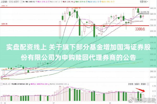 实盘配资线上 关于旗下部分基金增加国海证券股份有限公司为申购赎回代理券商的公告