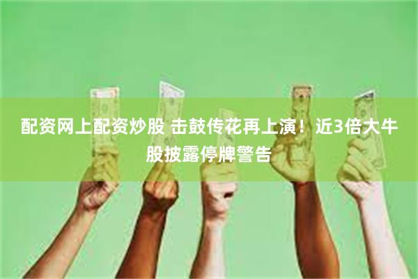配资网上配资炒股 击鼓传花再上演！近3倍大牛股披露停牌警告