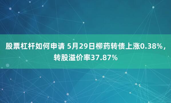 股票杠杆如何申请 5月29日柳药转债上涨0.38%，转股溢价率37.87%
