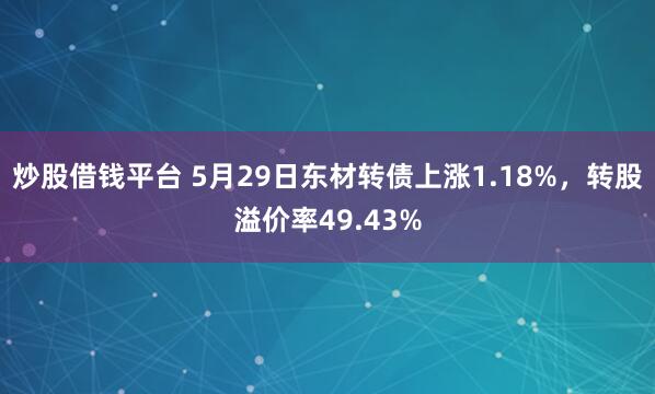 炒股借钱平台 5月29日东材转债上涨1.18%，转股溢价率49.43%