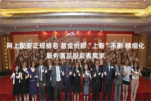网上配资正规排名 基金份额“上新”不断 精细化服务满足投资者需求