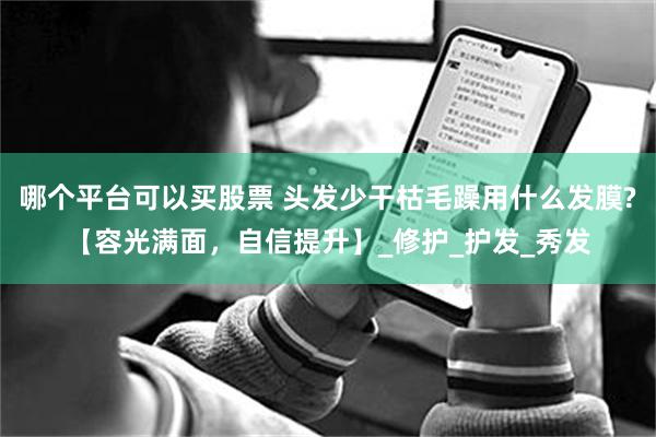 哪个平台可以买股票 头发少干枯毛躁用什么发膜?【容光满面，自信提升】_修护_护发_秀发