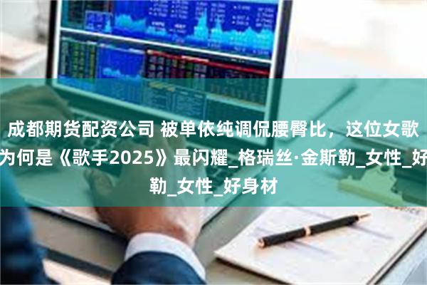 成都期货配资公司 被单依纯调侃腰臀比，这位女歌手，为何是《歌手2025》最闪耀_格瑞丝·金斯勒_女性_好身材
