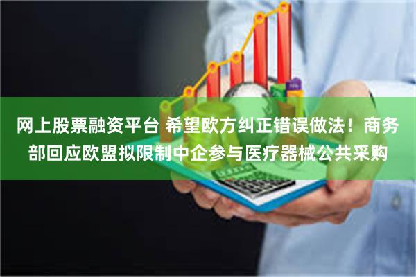 网上股票融资平台 希望欧方纠正错误做法！商务部回应欧盟拟限制中企参与医疗器械公共采购