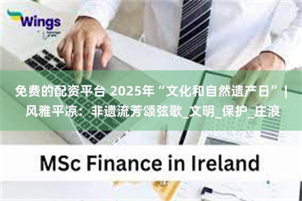 免费的配资平台 2025年“文化和自然遗产日” | 风雅平凉：非遗流芳颂弦歌_文明_保护_庄浪