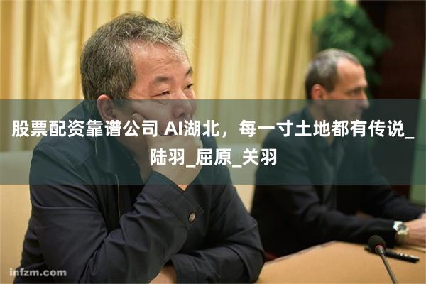 股票配资靠谱公司 AI湖北，每一寸土地都有传说_陆羽_屈原_关羽