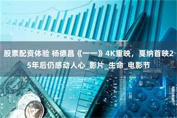股票配资体验 杨德昌《一一》4K重映，戛纳首映25年后仍感动人心_影片_生命_电影节
