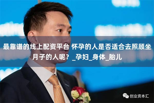 最靠谱的线上配资平台 怀孕的人是否适合去照顾坐月子的人呢？_孕妇_身体_胎儿
