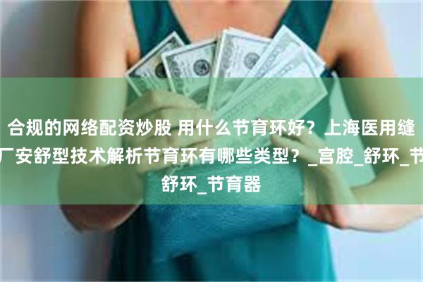 合规的网络配资炒股 用什么节育环好？上海医用缝合针厂安舒型技术解析节育环有哪些类型？_宫腔_舒环_节育器