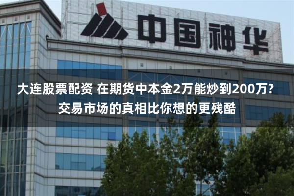 大连股票配资 在期货中本金2万能炒到200万? 交易市场的真相比你想的更残酷