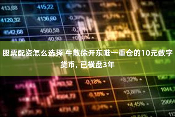股票配资怎么选择 牛散徐开东唯一重仓的10元数字货币, 已横盘3年