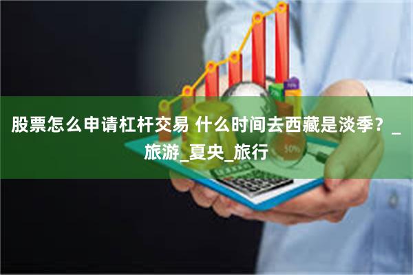 股票怎么申请杠杆交易 什么时间去西藏是淡季？_旅游_夏央_旅行