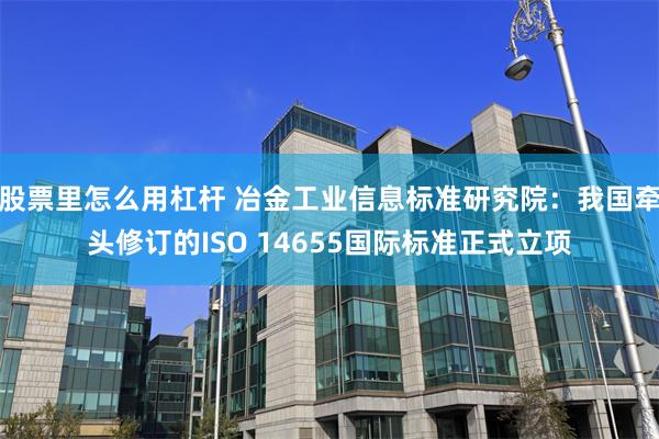股票里怎么用杠杆 冶金工业信息标准研究院：我国牵头修订的ISO 14655国际标准正式立项