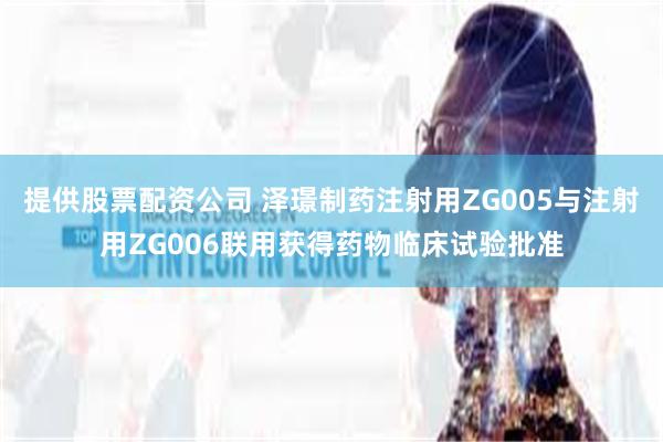 提供股票配资公司 泽璟制药注射用ZG005与注射用ZG006联用获得药物临床试验批准