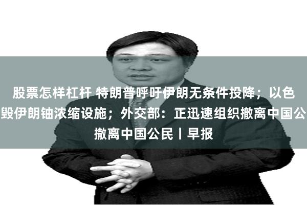 股票怎样杠杆 特朗普呼吁伊朗无条件投降；以色列称已摧毁伊朗铀浓缩设施；外交部：正迅速组织撤离中国公民丨早报