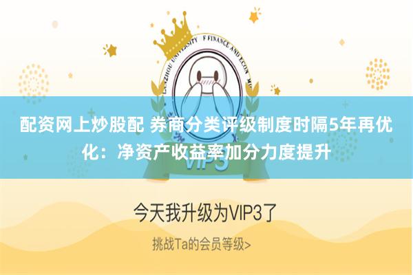 配资网上炒股配 券商分类评级制度时隔5年再优化：净资产收益率加分力度提升