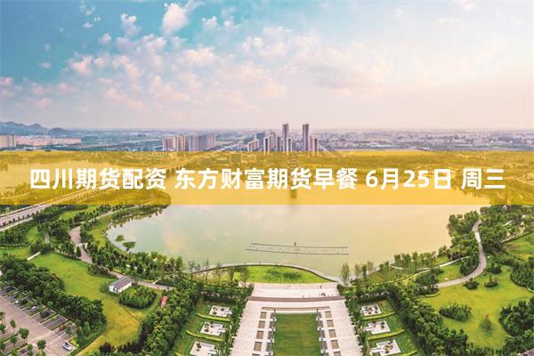 四川期货配资 东方财富期货早餐 6月25日 周三