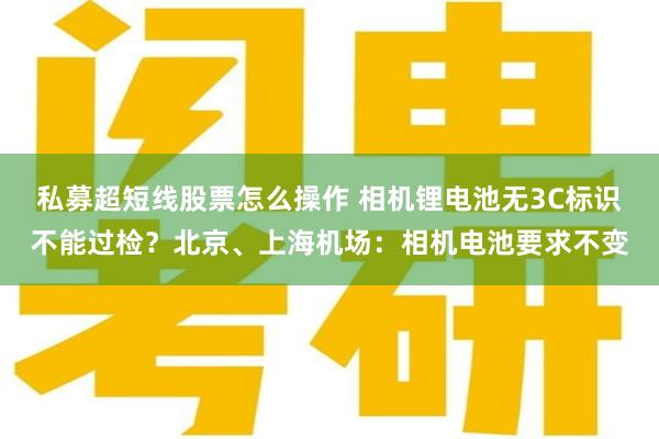 私募超短线股票怎么操作 相机锂电池无3C标识不能过检？北京、上海机场：相机电池要求不变